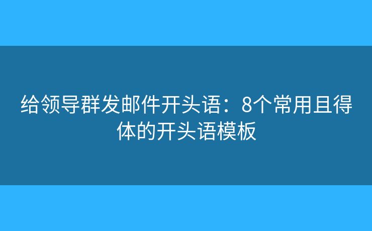 给领导群发邮件开头语：8个常用且得体的开头语模板