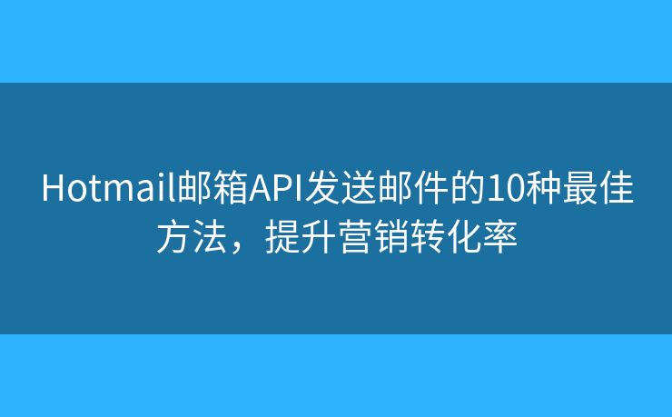 Hotmail邮箱API发送邮件的10种最佳方法，提升营销转化率