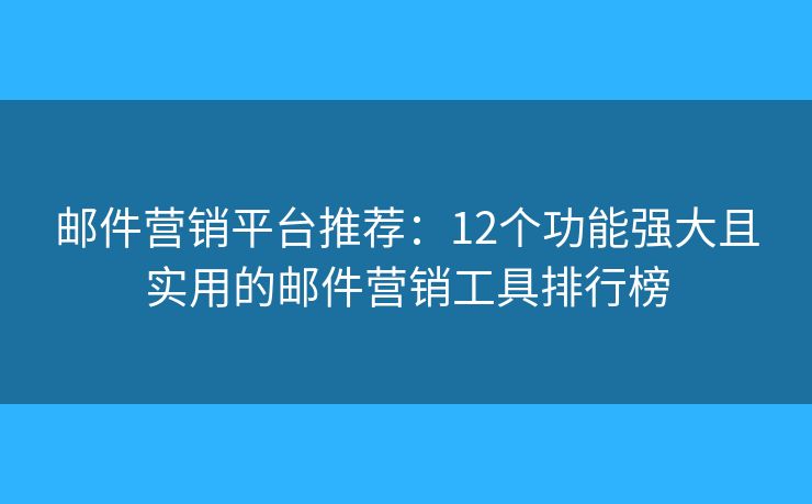 邮件营销平台推荐：12个功能强大且实用的邮件营销工具排行榜