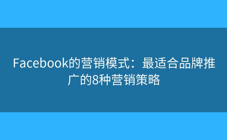 Facebook的营销模式：最适合品牌推广的8种营销策略
