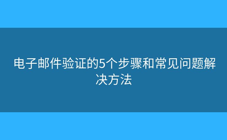 电子邮件验证的5个步骤和常见问题解决方法