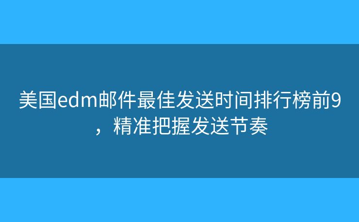 美国edm邮件最佳发送时间排行榜前9，精准把握发送节奏