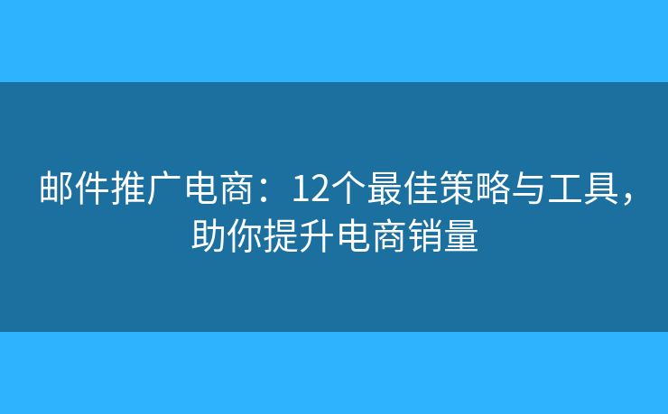 邮件推广电商：12个最佳策略与工具，助你提升电商销量