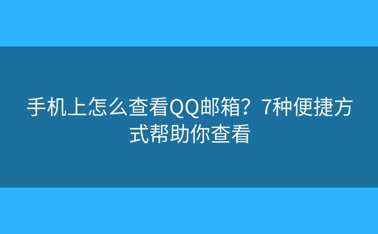 手机上怎么查看QQ邮箱？7种便捷方式帮助你查看