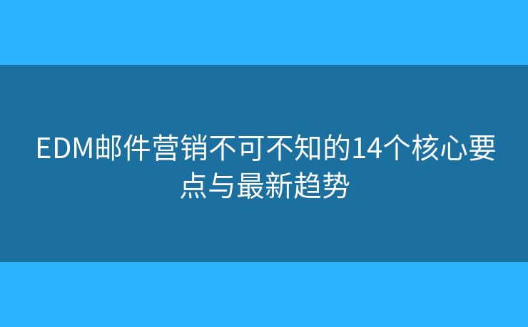 EDM邮件营销不可不知的14个核心要点与最新趋势