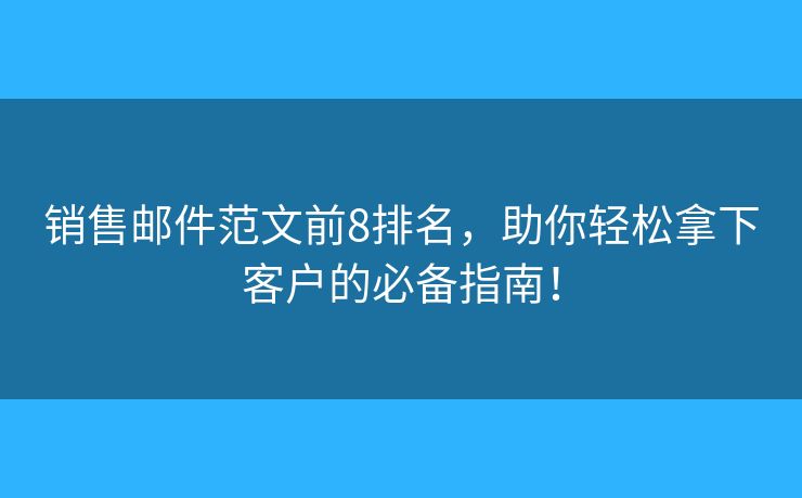 销售邮件范文前8排名，助你轻松拿下客户的必备指南！