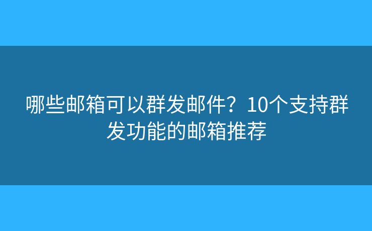 哪些邮箱可以群发邮件?10个支持群发功能的邮箱推荐 哪些邮箱可以群发邮件?10个支持群发功能的邮箱推荐