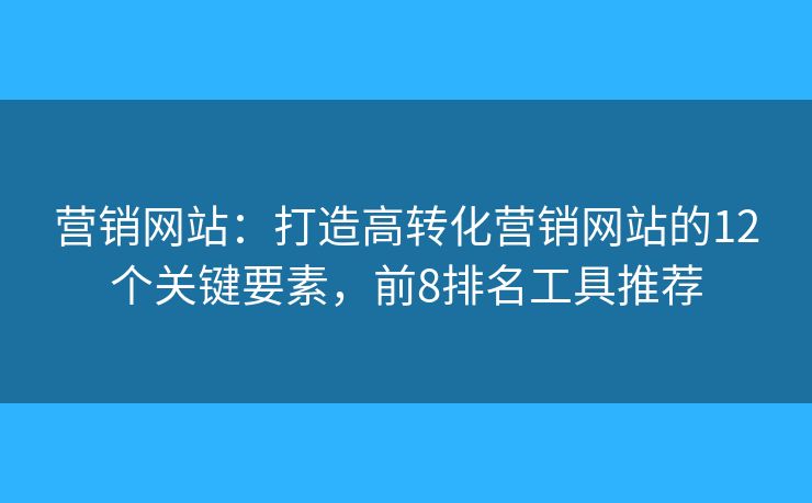 营销网站：打造高转化营销网站的12个关键要素，前8排名工具推荐