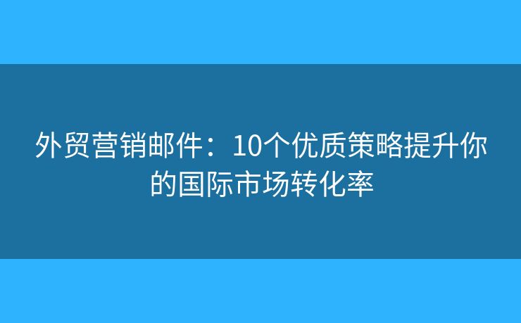 外贸营销邮件：10个优质策略提升你的国际市场转化率