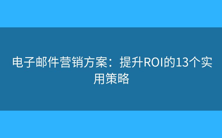电子邮件营销方案：提升ROI的13个实用策略