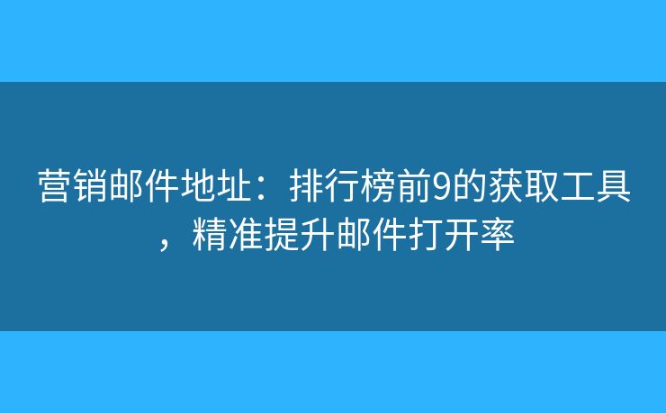 营销邮件地址：排行榜前9的获取工具，精准提升邮件打开率