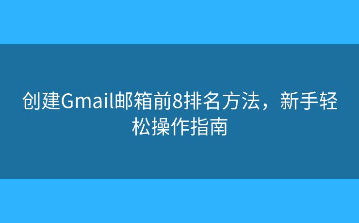 创建Gmail邮箱前8排名方法，新手轻松操作指南