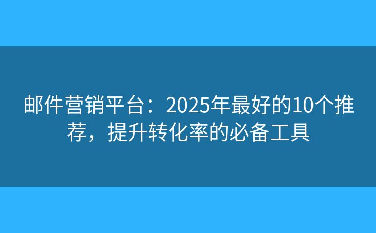 邮件营销平台：2025年最好的10个推荐，提升转化率的必备工具