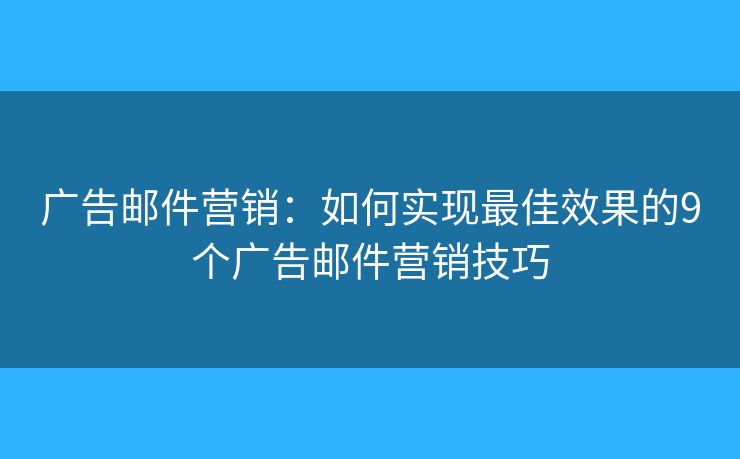 广告邮件营销：如何实现最佳效果的9个广告邮件营销技巧