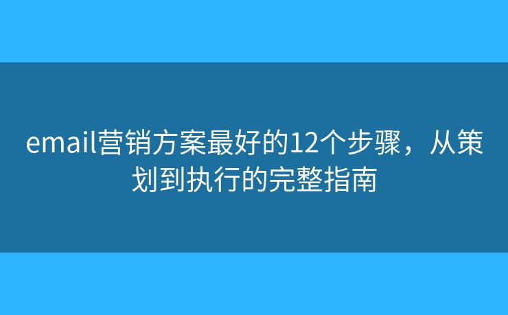 email营销方案最好的12个步骤，从策划到执行的完整指南