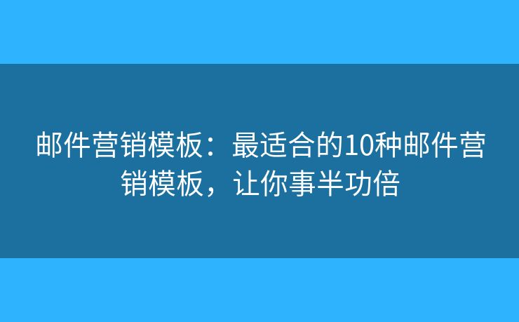 邮件营销模板：最适合的10种邮件营销模板，让你事半功倍