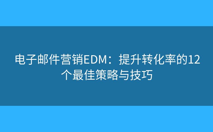 电子邮件营销EDM：提升转化率的12个最佳策略与技巧