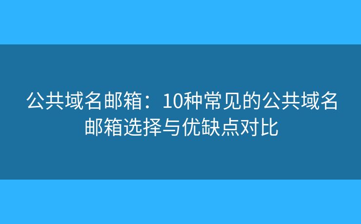 公共域名邮箱：10种常见的公共域名邮箱选择与优缺点对比