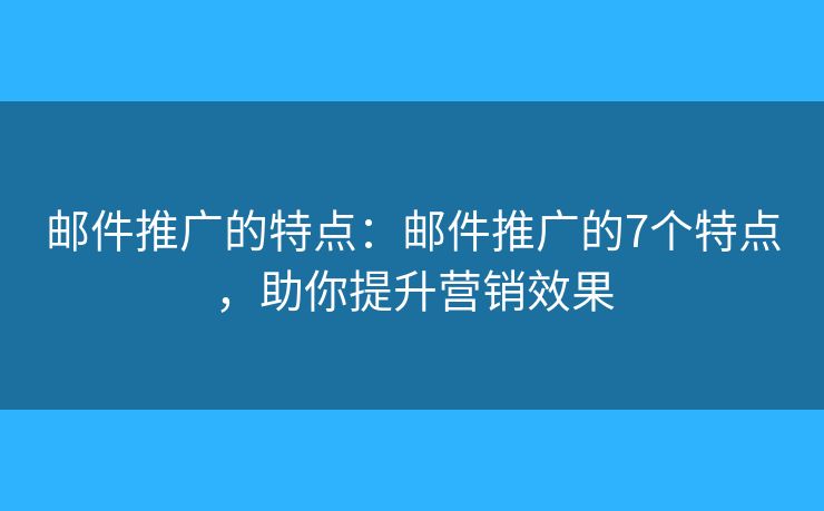 邮件推广的特点：邮件推广的7个特点，助你提升营销效果