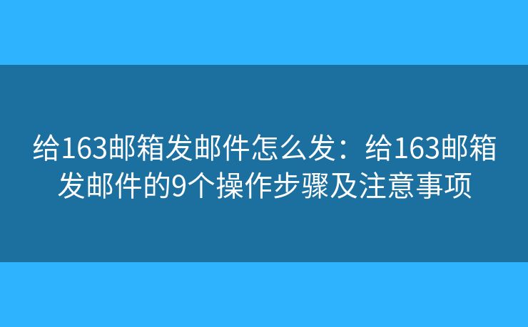 给163邮箱发邮件怎么发：给163邮箱发邮件的9个操作步骤及注意事项