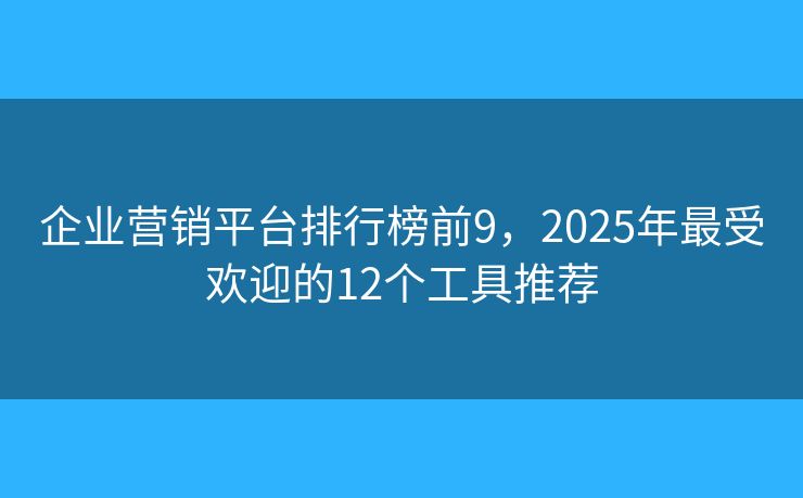企业营销平台排行榜前9，2025年最受欢迎的12个工具推荐