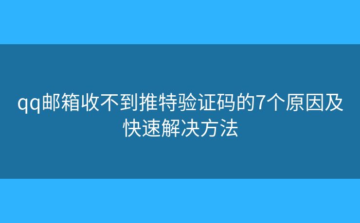 qq邮箱收不到推特验证码的7个原因及快速解决方法