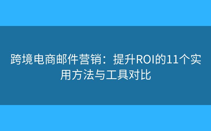 跨境电商邮件营销:提升ROI的11个实用方法与工具对比 跨境电商邮件营销:提升ROI的11个实用方法与工具对比