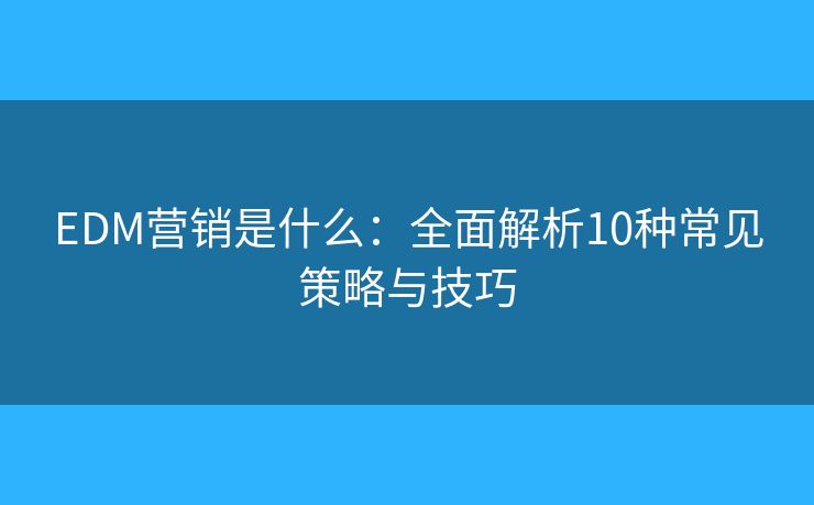 EDM营销是什么：全面解析10种常见策略与技巧
