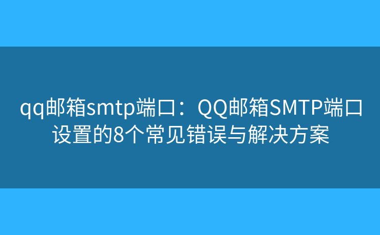 qq邮箱smtp端口：QQ邮箱SMTP端口设置的8个常见错误与解决方案