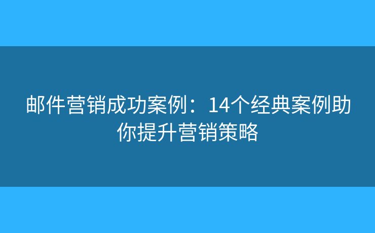 邮件营销成功案例：14个经典案例助你提升营销策略