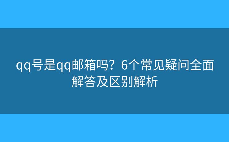 qq号是qq邮箱吗？6个常见疑问全面解答及区别解析