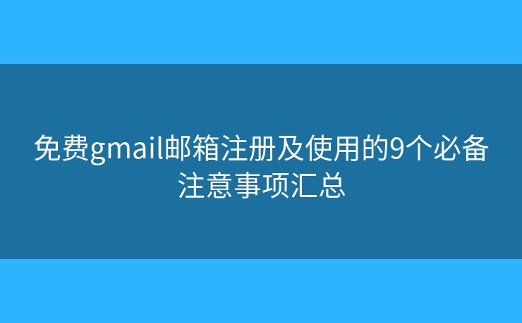 免费gmail邮箱注册及使用的9个必备注意事项汇总