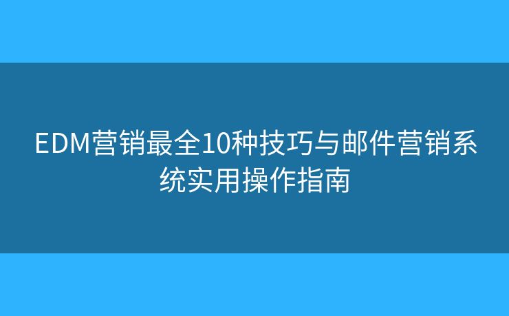 EDM营销最全10种技巧与邮件营销系统实用操作指南 EDM营销最全10种技巧与邮件营销系统实用操作指南