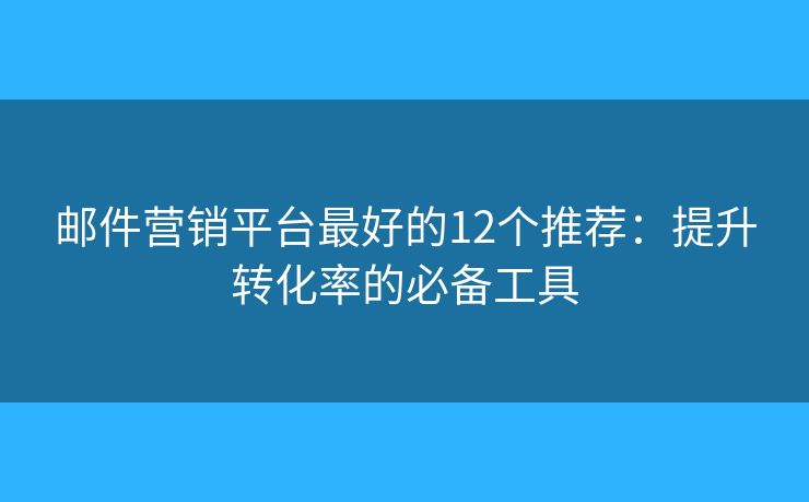 邮件营销平台最好的12个推荐：提升转化率的必备工具