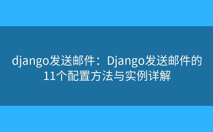 django发送邮件：Django发送邮件的11个配置方法与实例详解