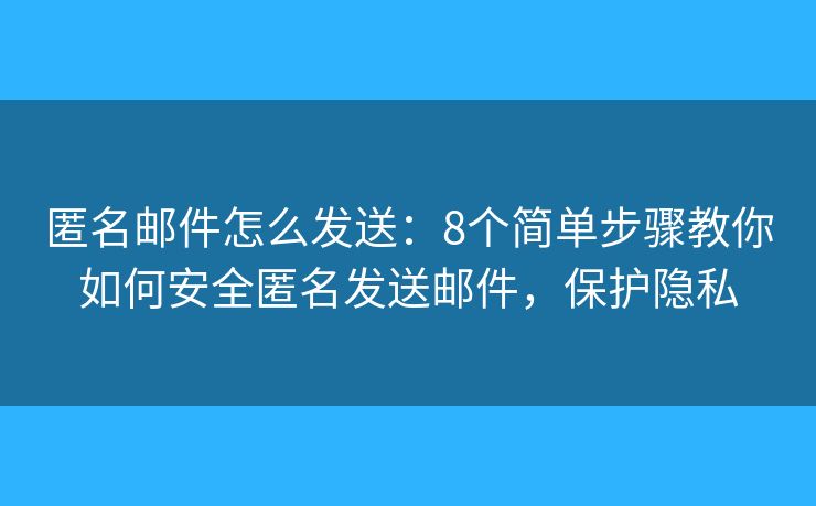 匿名邮件怎么发送：8个简单步骤教你如何安全匿名发送邮件，保护隐私