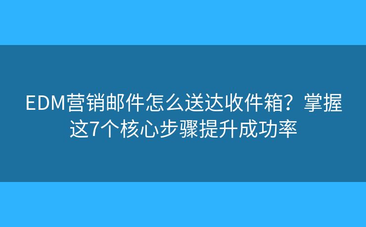 EDM营销邮件怎么送达收件箱？掌握这7个核心步骤提升成功率