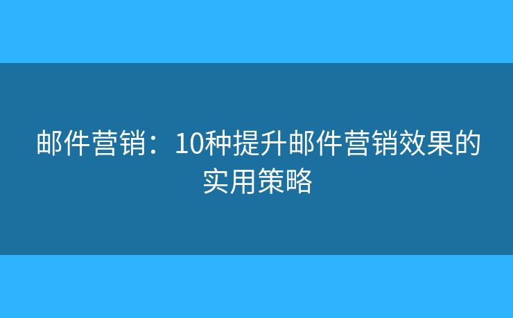 邮件营销：10种提升邮件营销效果的实用策略