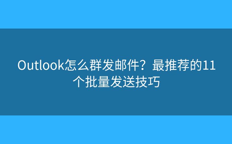 Outlook怎么群发邮件?最推荐的11个批量发送技巧 Outlook怎么群发邮件?最推荐的11个批量发送技巧