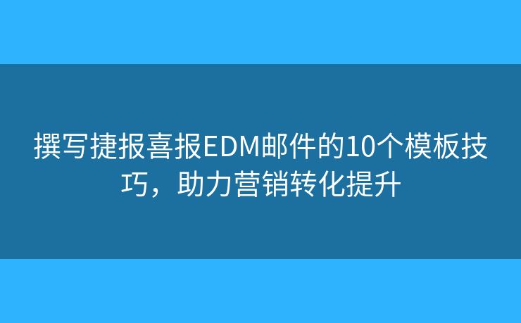 撰写捷报喜报EDM邮件的10个模板技巧，助力营销转化提升