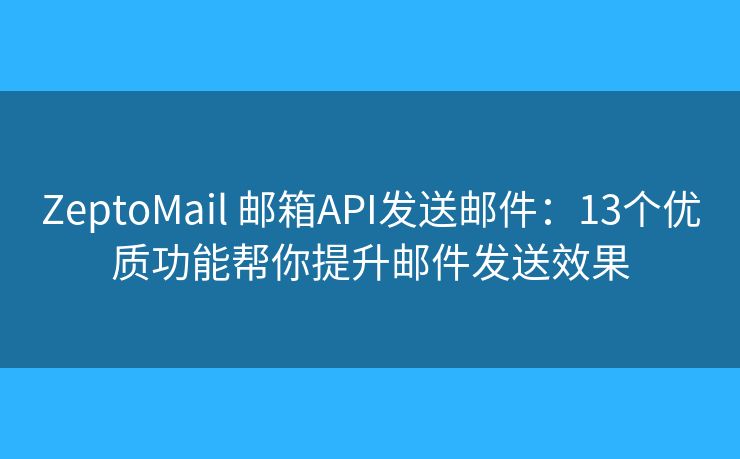 ZeptoMail 邮箱API发送邮件：13个优质功能帮你提升邮件发送效果