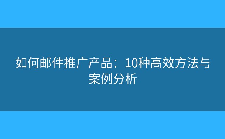 如何邮件推广产品:10种高效方法与案例分析 如何邮件推广产品:10种高效方法与案例分析