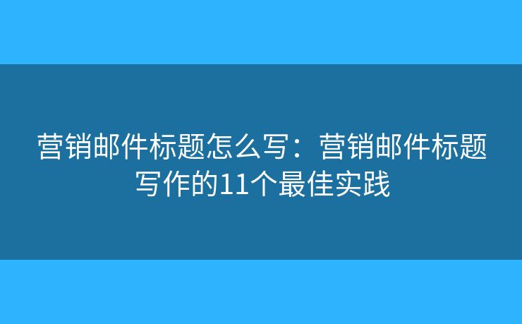 营销邮件标题怎么写:营销邮件标题写作的11个最佳实践 营销邮件标题怎么写:营销邮件标题写作的11个最佳实践
