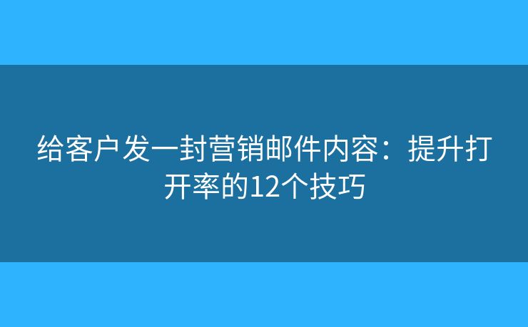 给客户发一封营销邮件内容：提升打开率的12个技巧