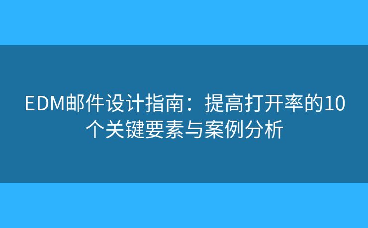 EDM邮件设计指南：提高打开率的10个关键要素与案例分析