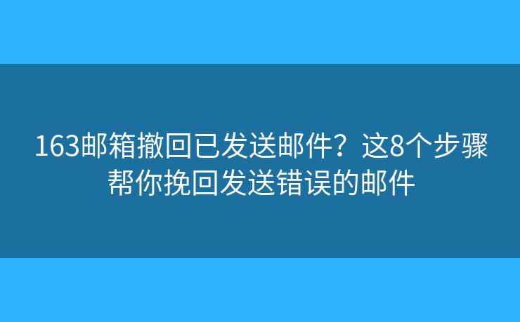 163邮箱撤回已发送邮件？这8个步骤帮你挽回发送错误的邮件