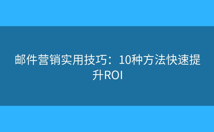 邮件营销实用技巧：10种方法快速提升ROI