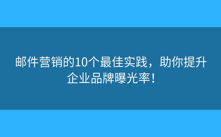 邮件营销的10个最佳实践，助你提升企业品牌曝光率！