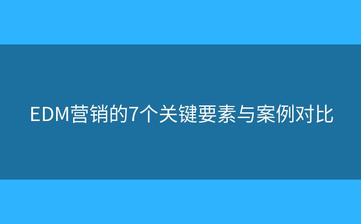 EDM营销的7个关键要素与案例对比