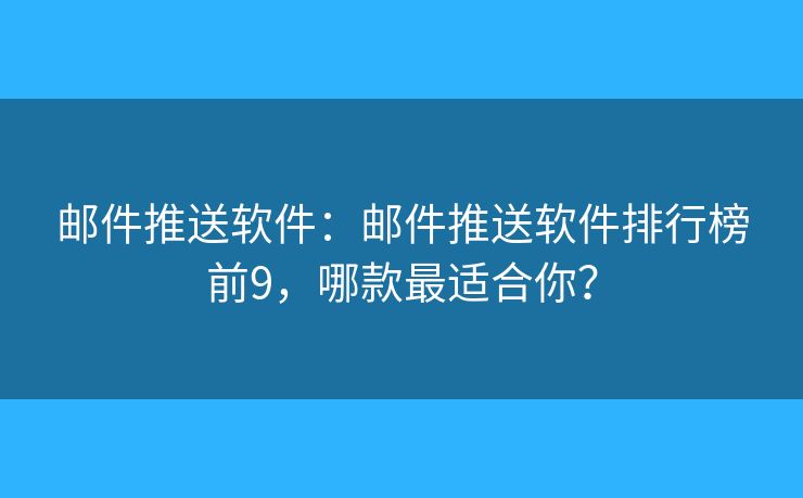邮件推送软件：邮件推送软件排行榜前9，哪款最适合你？